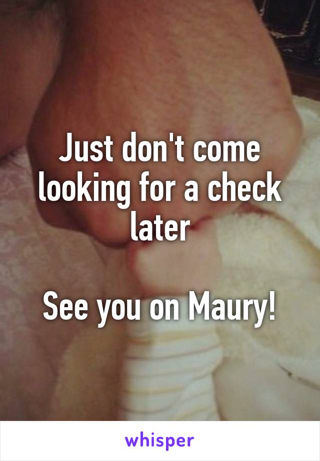 Just don't come looking for a check later

See you on Maury!