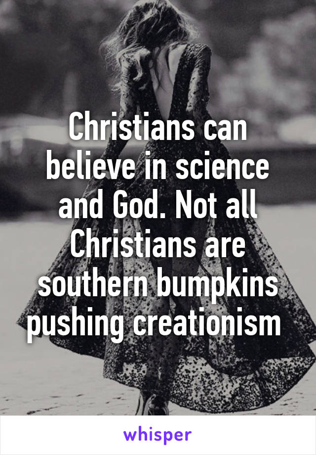 Christians can believe in science and God. Not all Christians are southern bumpkins pushing creationism 