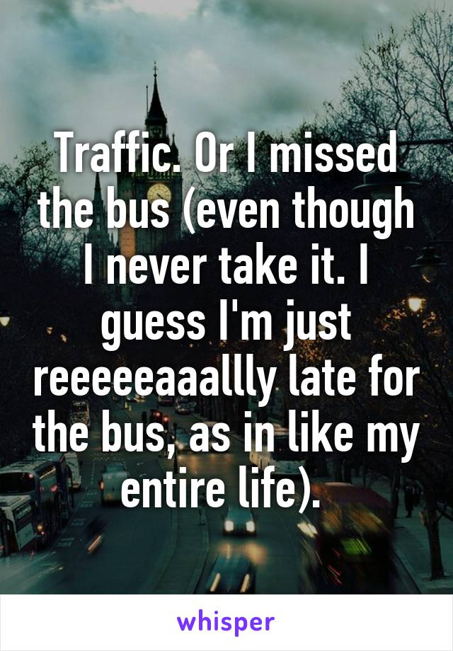 Traffic. Or I missed the bus (even though I never take it. I guess I'm just reeeeeaaallly late for the bus, as in like my entire life). 