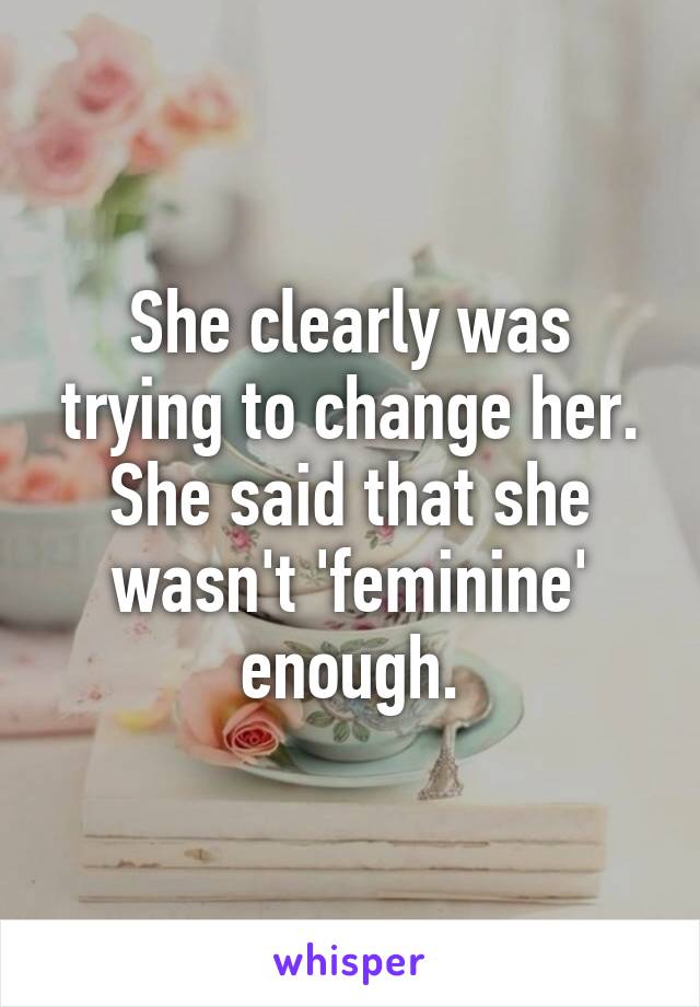 She clearly was trying to change her. She said that she wasn't 'feminine' enough.