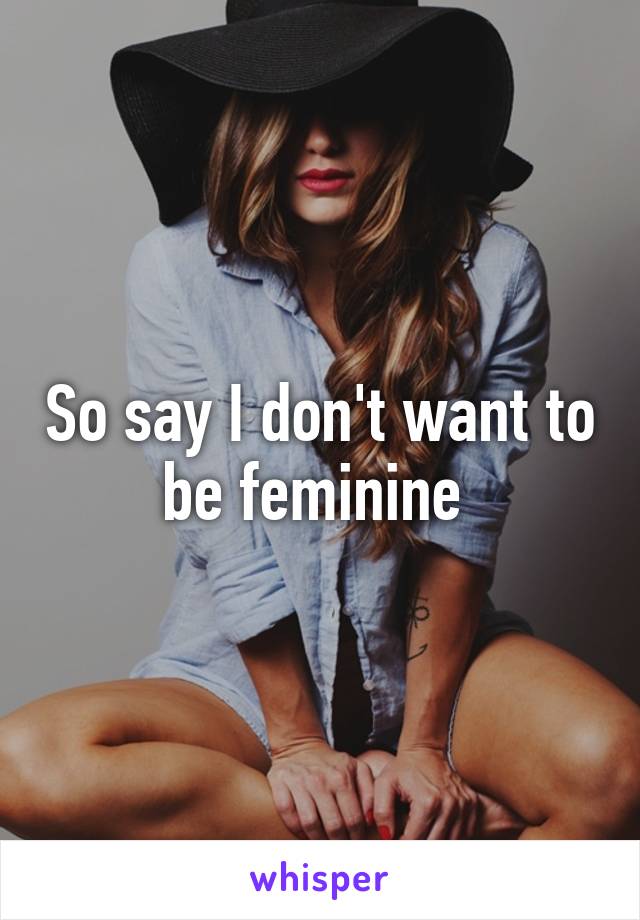 So say I don't want to be feminine 