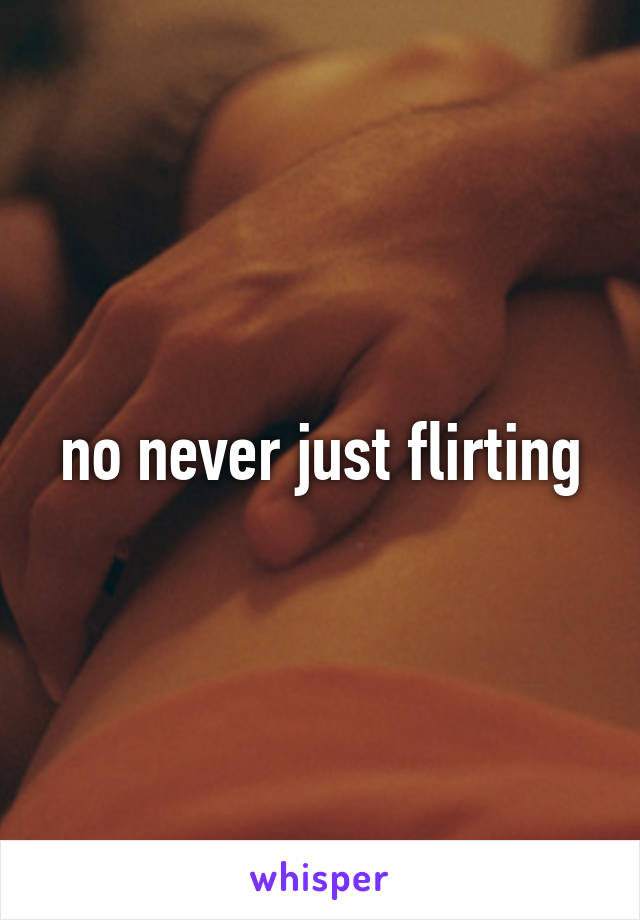 no never just flirting