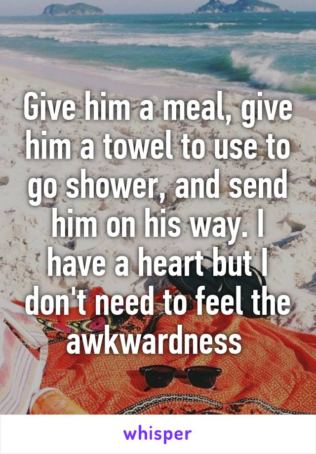 Give him a meal, give him a towel to use to go shower, and send him on his way. I have a heart but I don't need to feel the awkwardness 