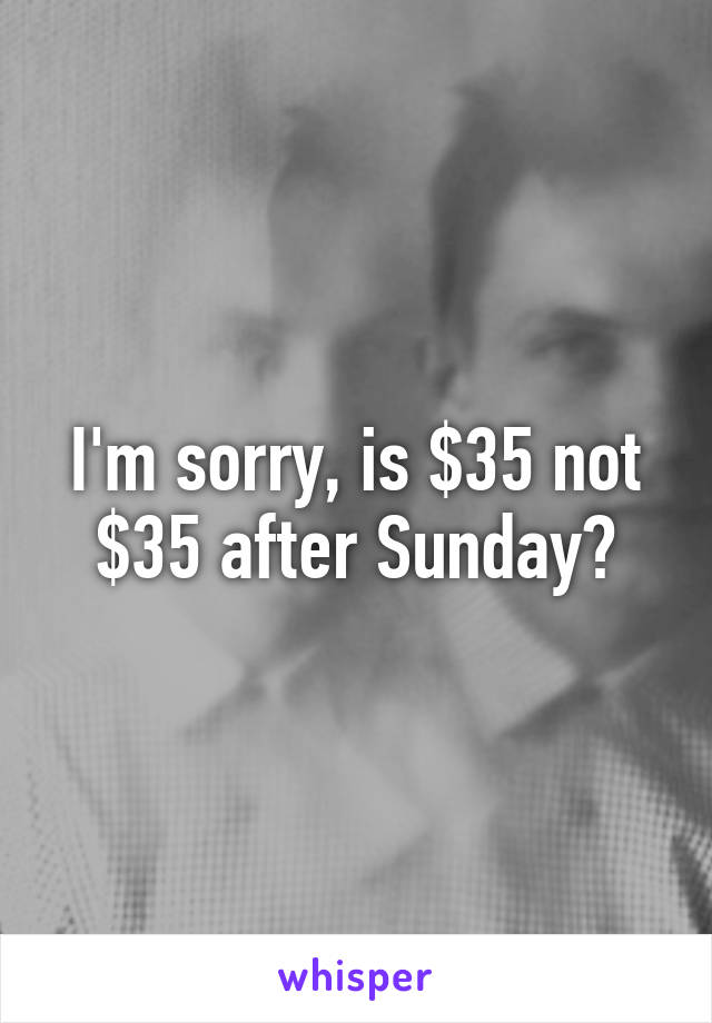 I'm sorry, is $35 not $35 after Sunday?