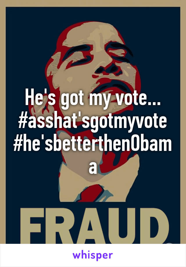 He's got my vote... #asshat'sgotmyvote #he'sbetterthenObama