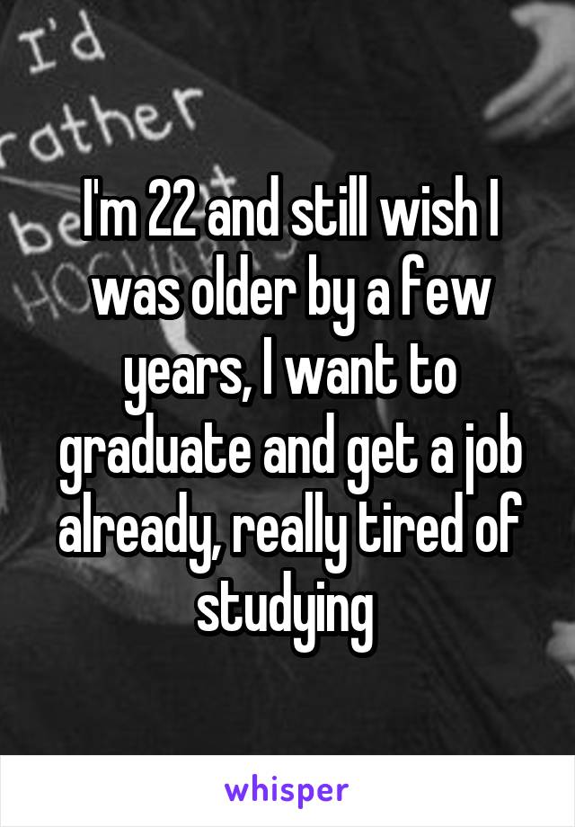 I'm 22 and still wish I was older by a few years, I want to graduate and get a job already, really tired of studying 
