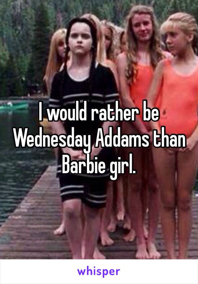 I would rather be Wednesday Addams than Barbie girl.