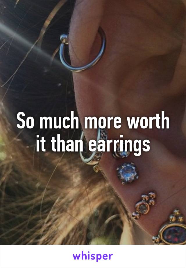 So much more worth it than earrings