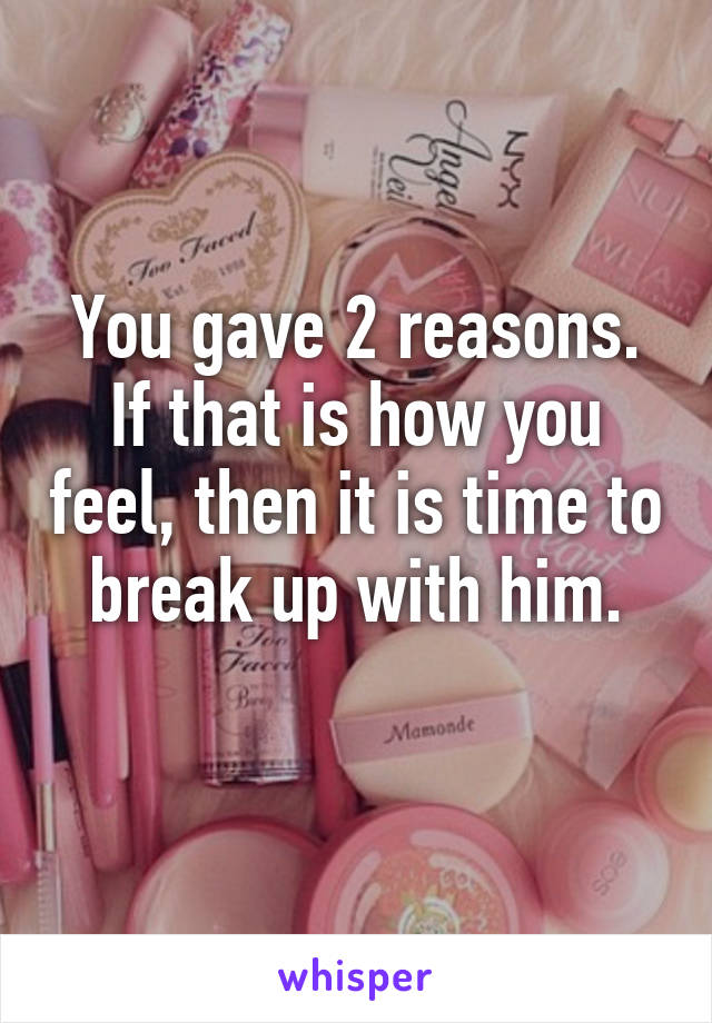 You gave 2 reasons.
If that is how you feel, then it is time to break up with him.
