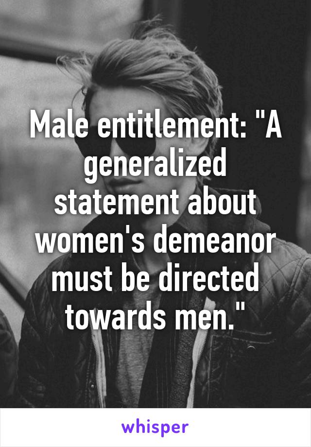 Male entitlement: "A generalized statement about women's demeanor must be directed towards men."