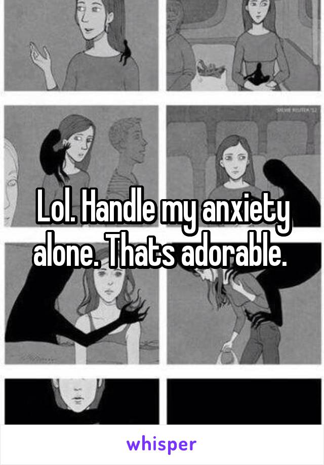 Lol. Handle my anxiety alone. Thats adorable. 