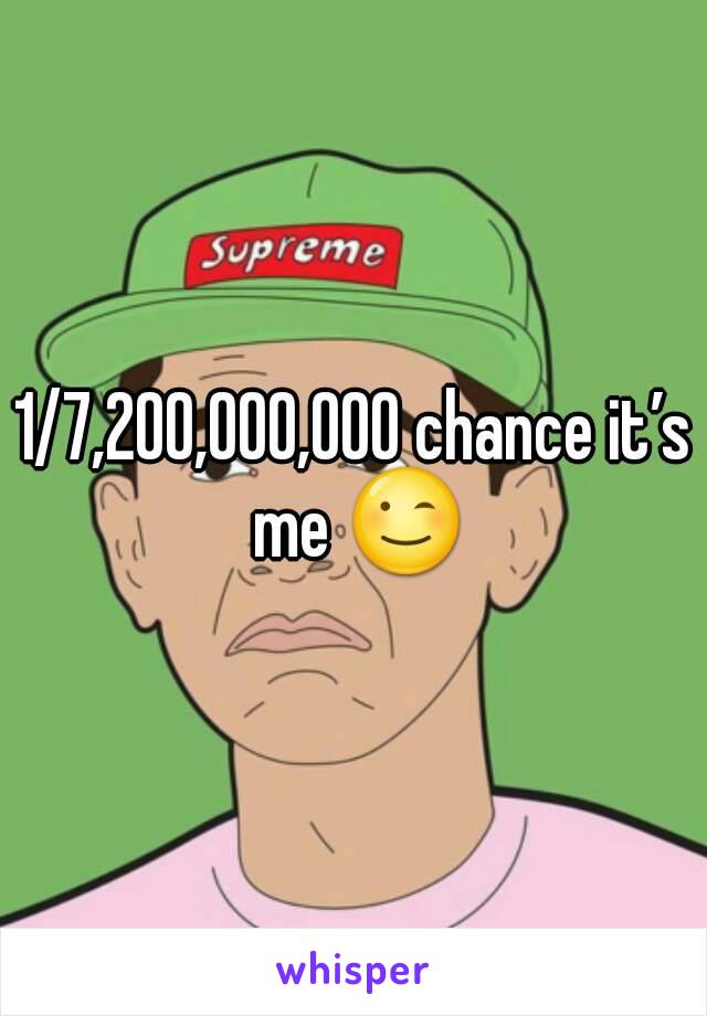 1/7,200,000,000 chance it’s me 😉