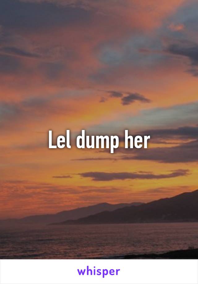 Lel dump her