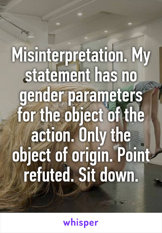 Misinterpretation. My statement has no gender parameters for the object of the action. Only the object of origin. Point refuted. Sit down.