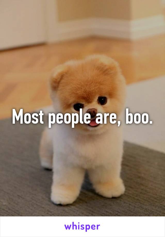 Most people are, boo.