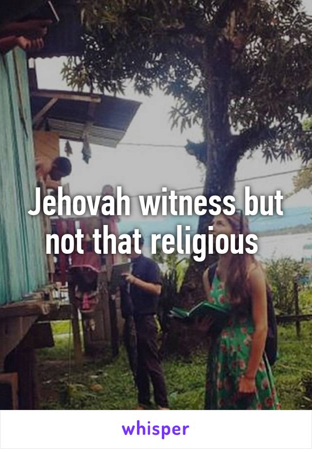 Jehovah witness but not that religious 