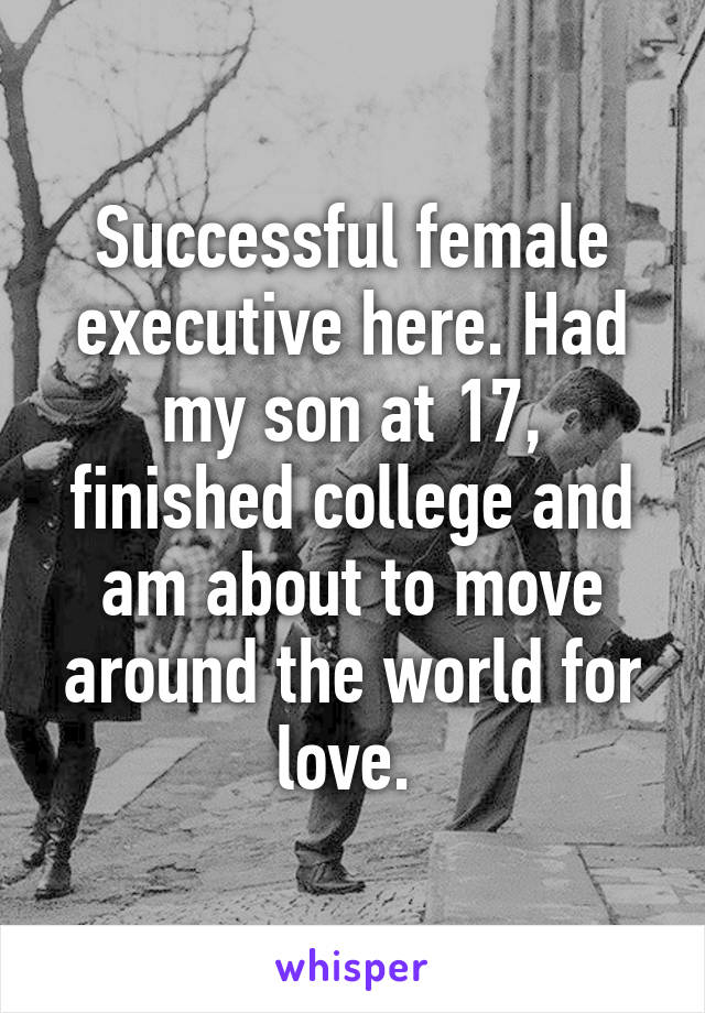 Successful female executive here. Had my son at 17, finished college and am about to move around the world for love. 