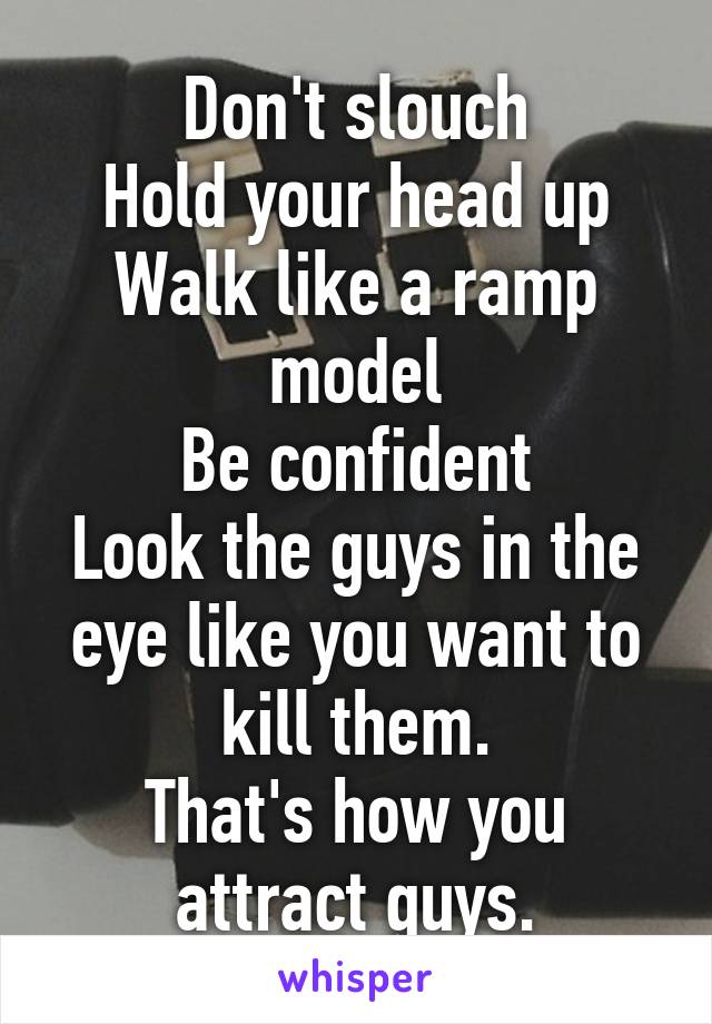 Don't slouch
Hold your head up
Walk like a ramp model
Be confident
Look the guys in the eye like you want to kill them.
That's how you attract guys.