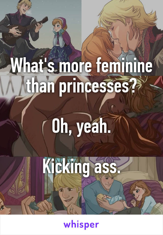 What's more feminine than princesses?

Oh, yeah.

Kicking ass.