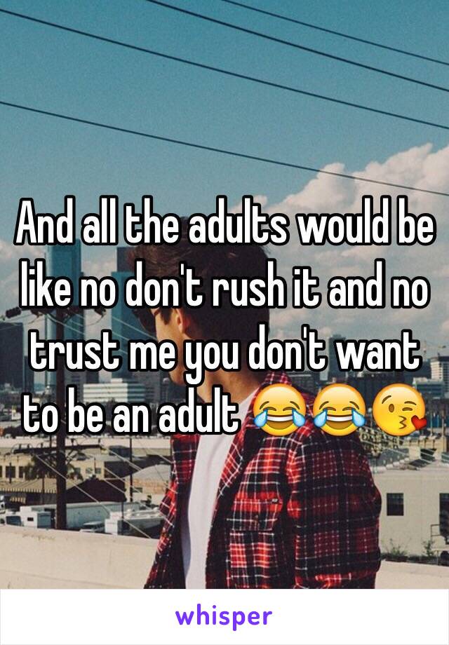 And all the adults would be like no don't rush it and no trust me you don't want to be an adult 😂😂😘
