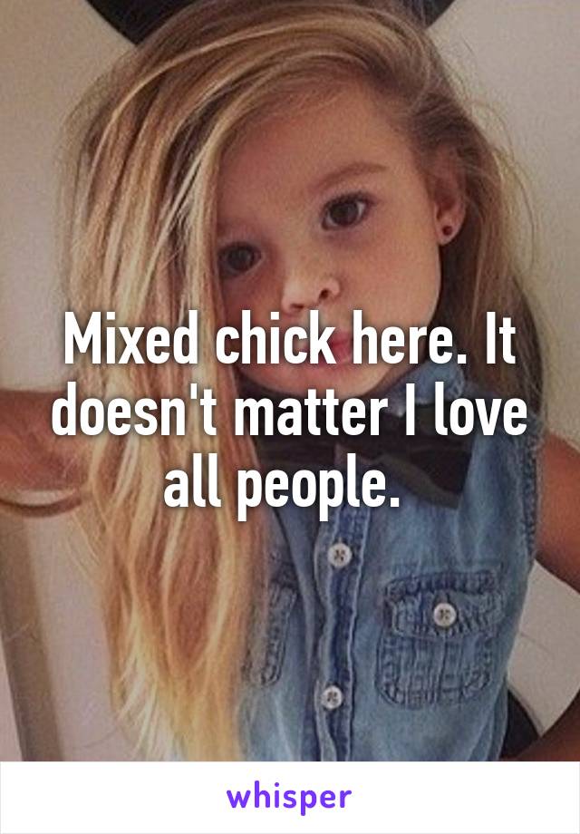 Mixed chick here. It doesn't matter I love all people. 