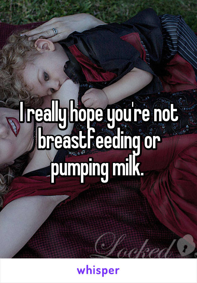 I really hope you're not breastfeeding or pumping milk. 