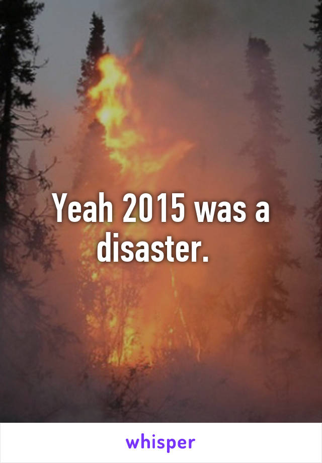 Yeah 2015 was a disaster.  