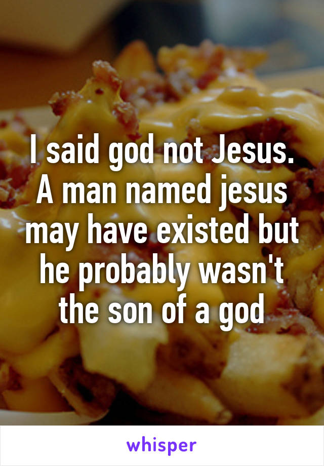 I said god not Jesus. A man named jesus may have existed but he probably wasn't the son of a god