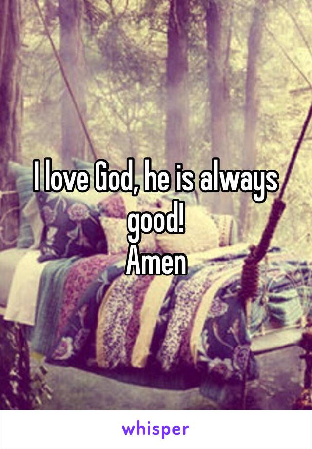 I love God, he is always good!
Amen