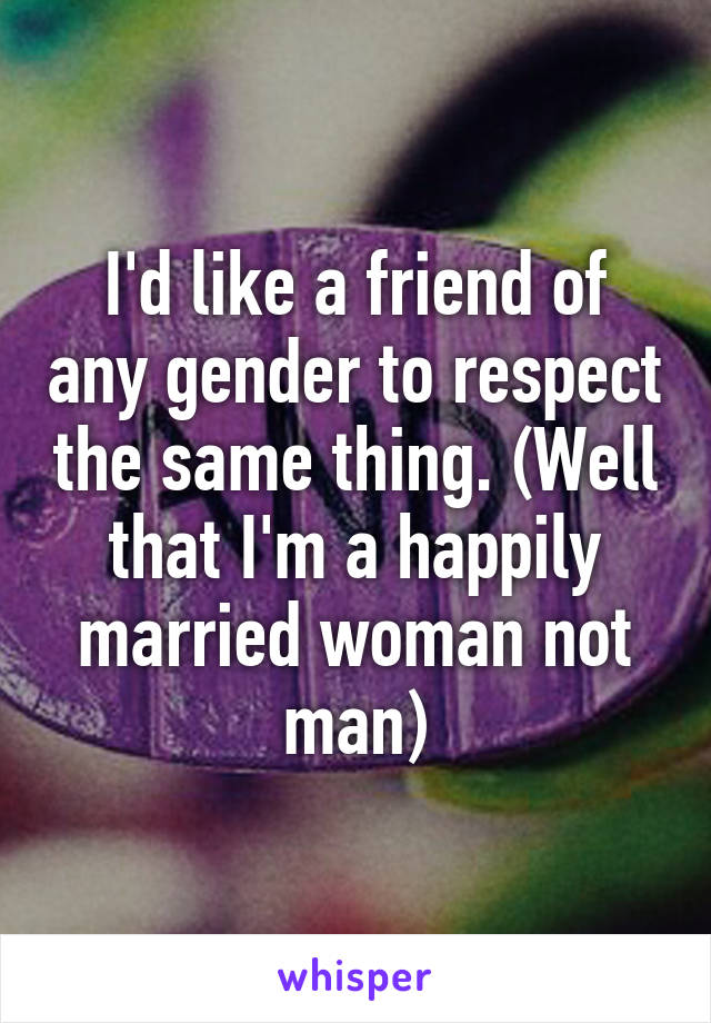 I'd like a friend of any gender to respect the same thing. (Well that I'm a happily married woman not man)