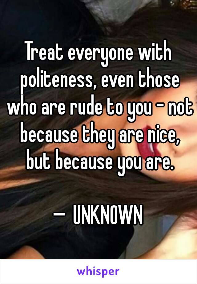 Treat everyone with politeness, even those who are rude to you – not because they are nice, but because you are.

— UNKNOWN
