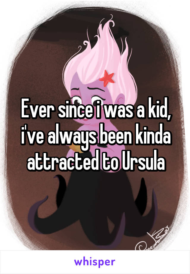 Ever since i was a kid, i've always been kinda attracted to Ursula