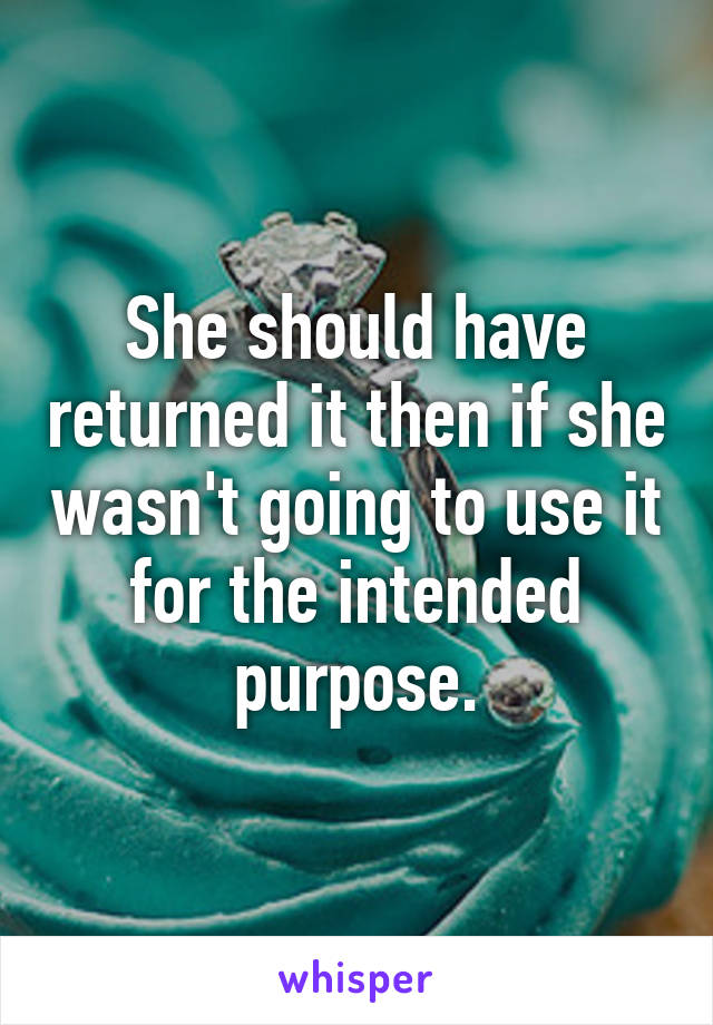 She should have returned it then if she wasn't going to use it for the intended purpose.