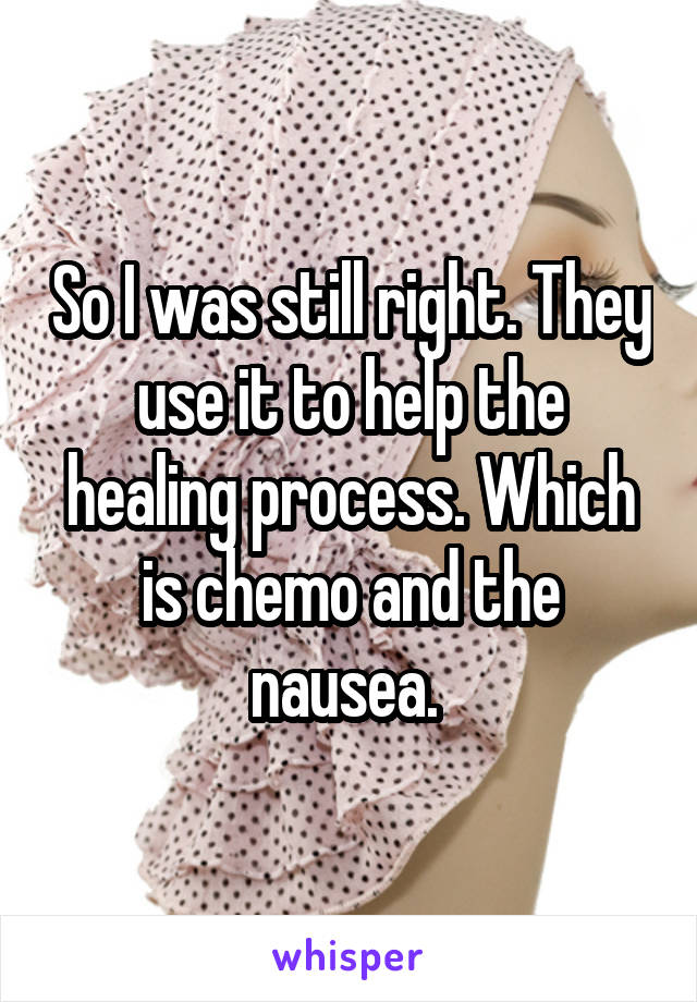 So I was still right. They use it to help the healing process. Which is chemo and the nausea. 