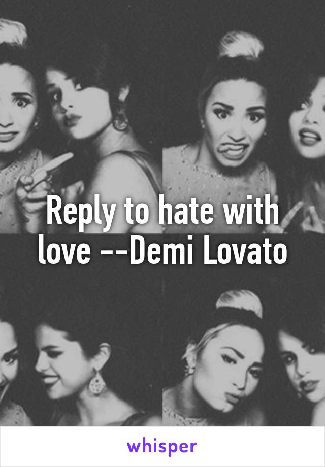 Reply to hate with love --Demi Lovato