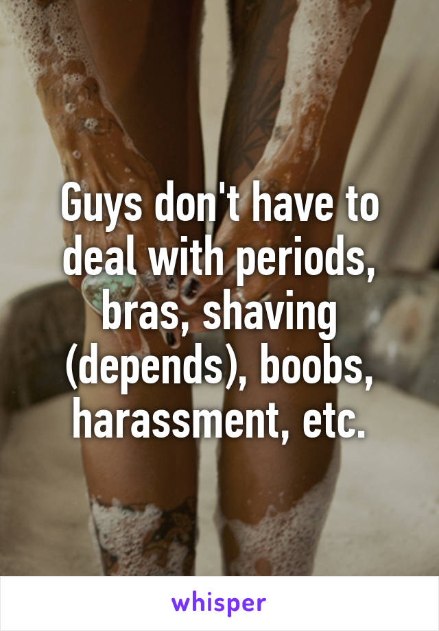 Guys don't have to deal with periods, bras, shaving (depends), boobs, harassment, etc.