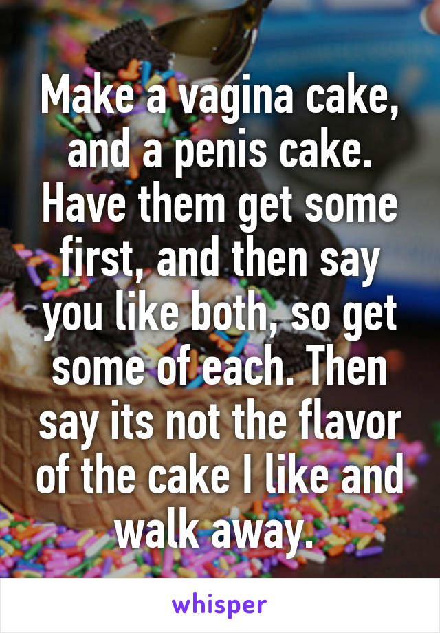 Make a vagina cake, and a penis cake. Have them get some first, and then say you like both, so get some of each. Then say its not the flavor of the cake I like and walk away. 