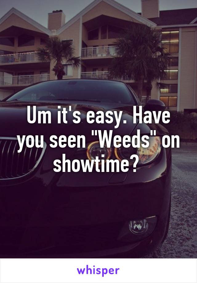 Um it's easy. Have you seen "Weeds" on showtime? 