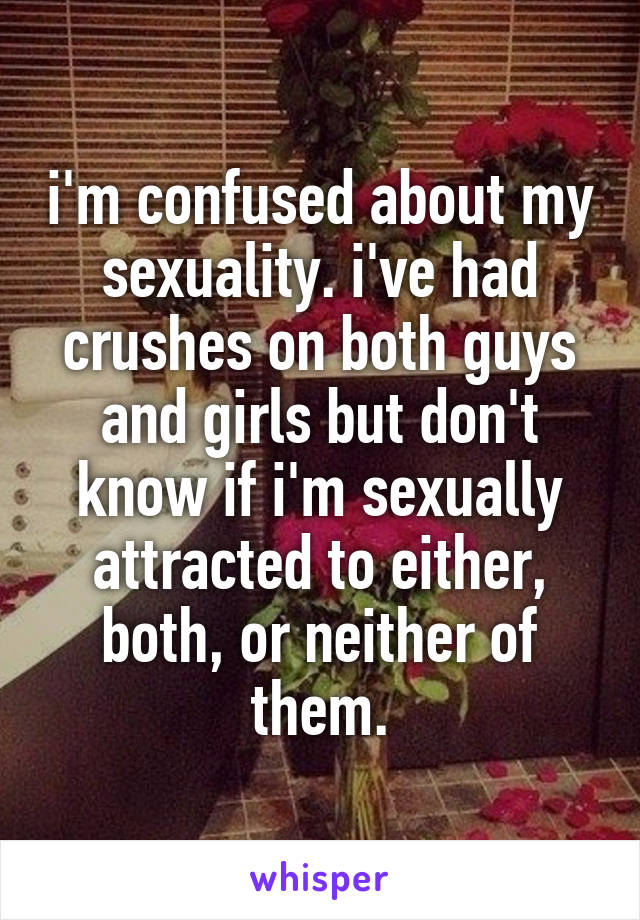 i'm confused about my sexuality. i've had crushes on both guys and girls but don't know if i'm sexually attracted to either, both, or neither of them.