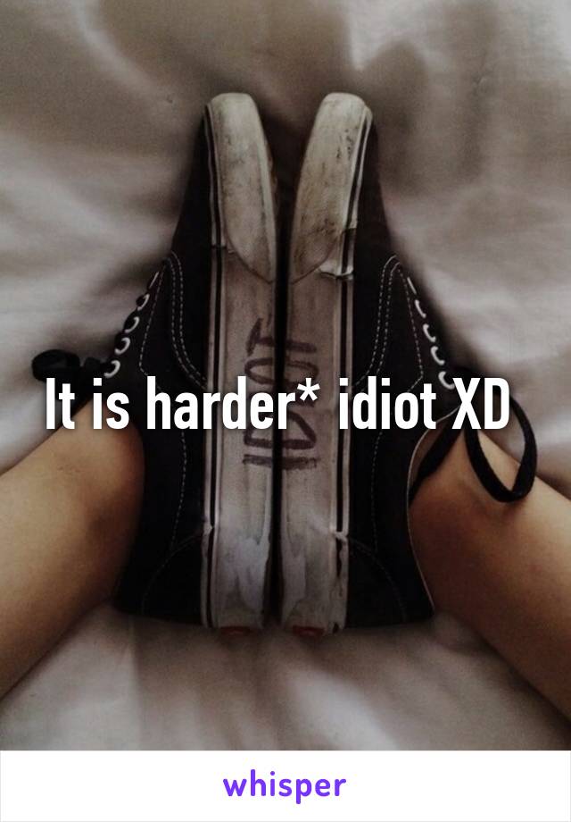 It is harder* idiot XD 