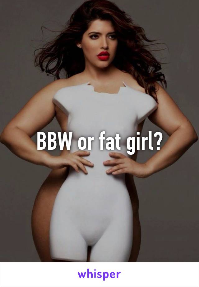 BBW or fat girl?