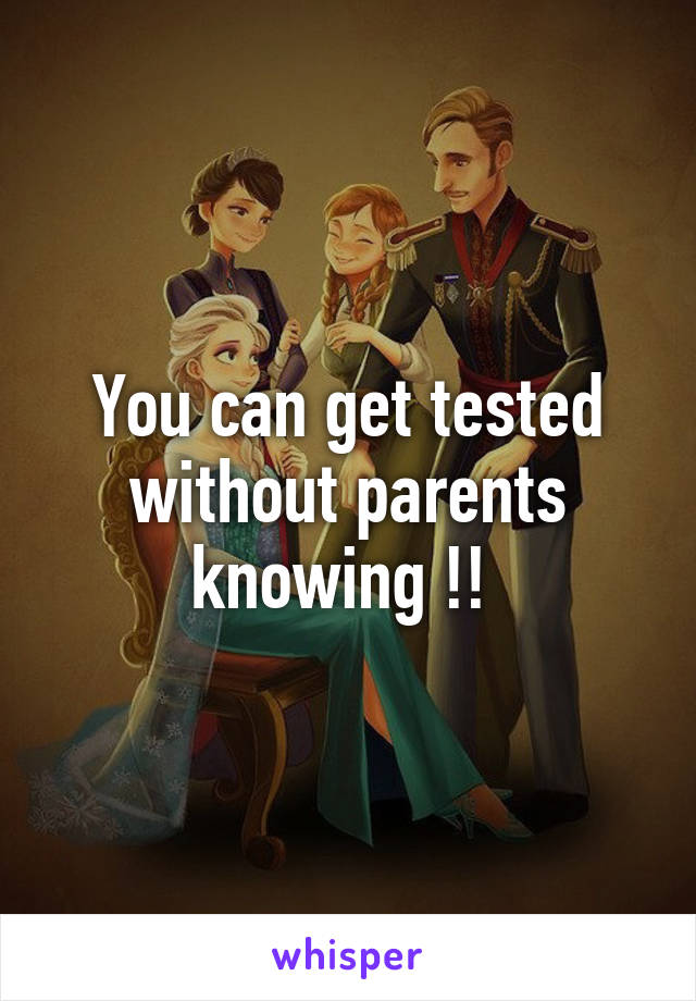 You can get tested without parents knowing !! 