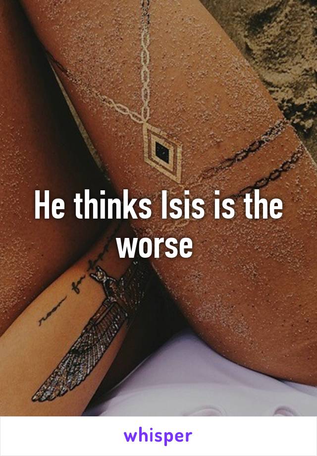 He thinks Isis is the worse 