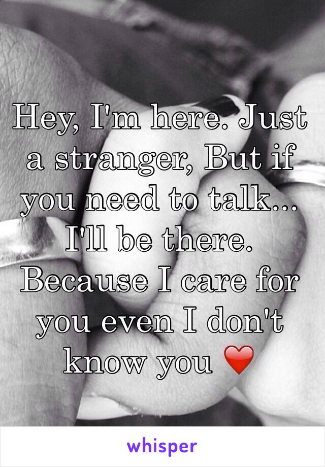 Hey, I'm here. Just a stranger, But if you need to talk... I'll be there. Because I care for you even I don't know you ❤️