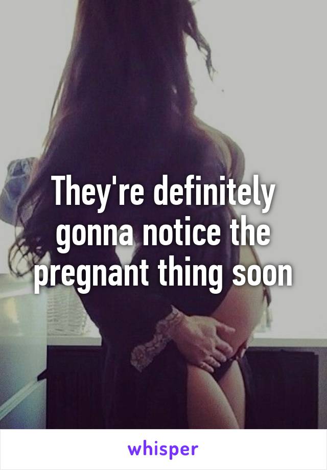 They're definitely gonna notice the pregnant thing soon