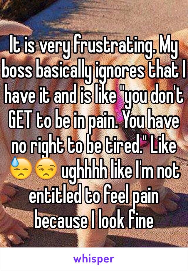 It is very frustrating. My boss basically ignores that I have it and is like "you don't GET to be in pain. You have no right to be tired." Like 😓😒 ughhhh like I'm not entitled to feel pain because I look fine 