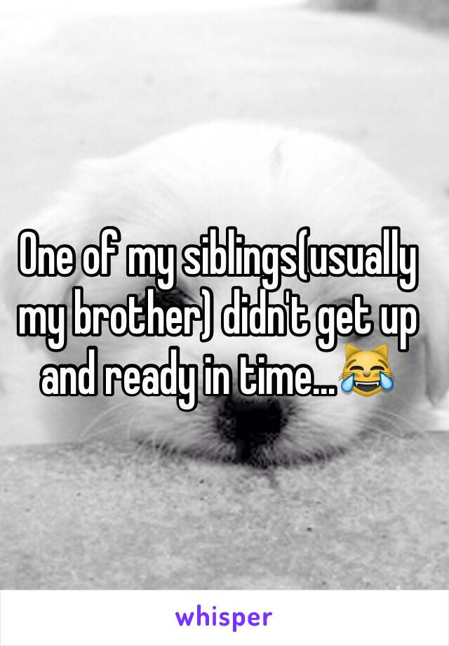 One of my siblings(usually my brother) didn't get up and ready in time...😹