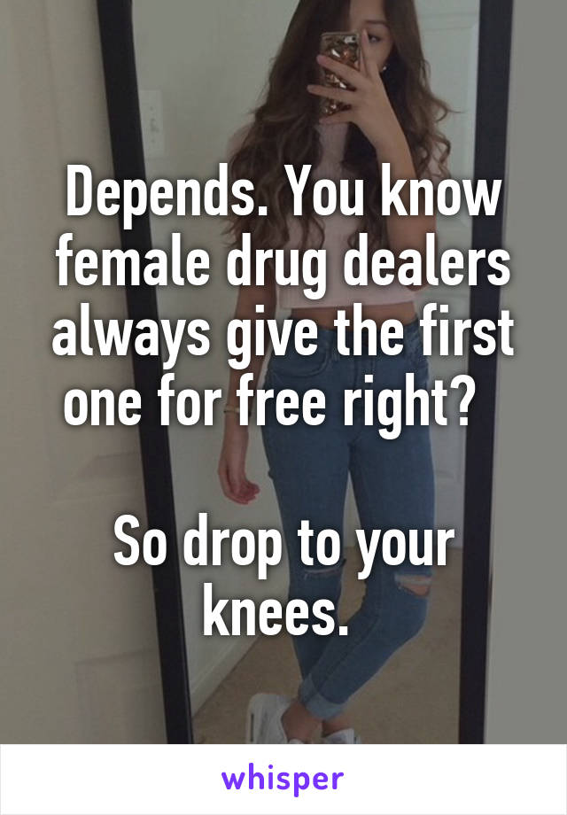 Depends. You know female drug dealers always give the first one for free right?  

So drop to your knees. 