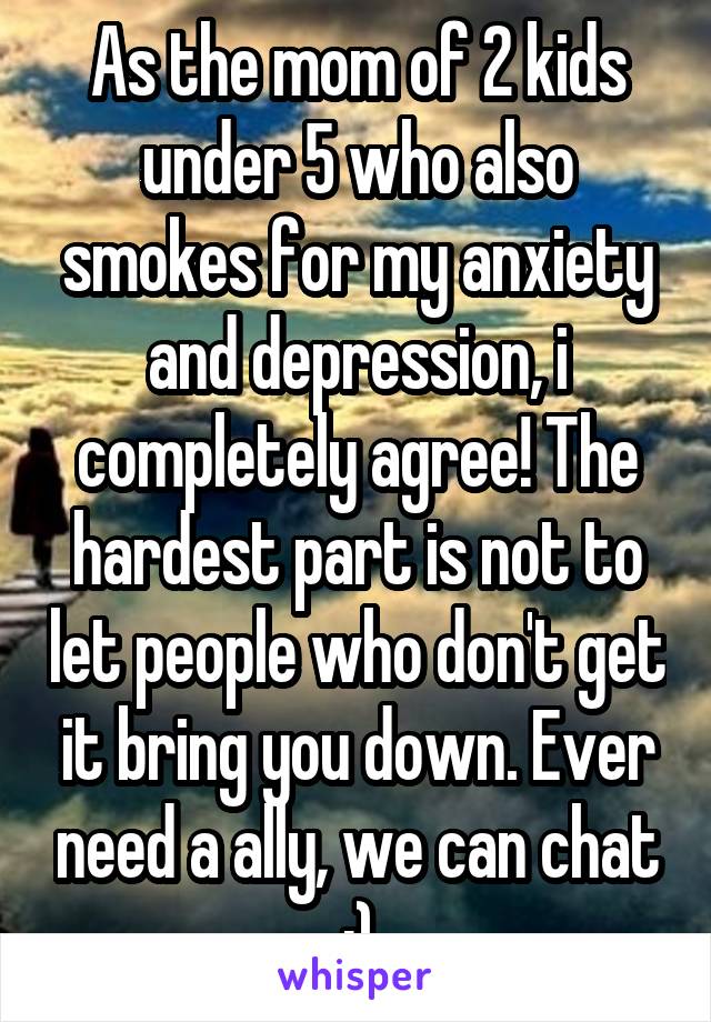 As the mom of 2 kids under 5 who also smokes for my anxiety and depression, i completely agree! The hardest part is not to let people who don't get it bring you down. Ever need a ally, we can chat :)
