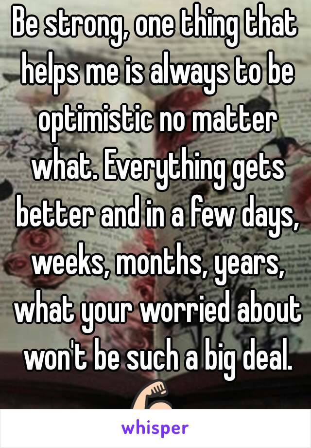 Be strong, one thing that helps me is always to be optimistic no matter what. Everything gets better and in a few days, weeks, months, years, what your worried about won't be such a big deal. 💪👌👏